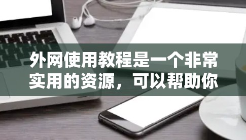 外网使用教程是一个非常实用的资源，可以帮助你轻松地在英文网络中获取信息、进行写作和交流。以下是一些常见的外网使用教程，涵盖了从安装到高级技巧的内容