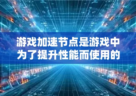 游戏加速节点是游戏中为了提升性能而使用的加速工具，常见的加速节点包括加速板、加速缓存、自动加速节点以及网页加速节点等。以下是一些常见的加速节点类型和功能