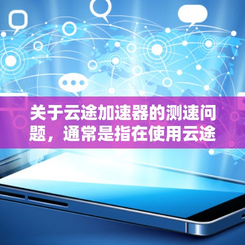 关于云途加速器的测速问题,通常是指在使用云途加速器进行数据传输和加速时,需要对网络的传输速度进行测试和监控。以下是关于如何进行云途加速器线路的测速的一些基本信息和操作步骤