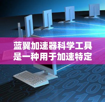 蓝翼加速器科学工具是一种用于加速特定计算任务的加速工具,广泛应用于科学研究和工业界。以下是对该工具的详细分析