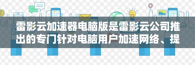 雷影云加速器电脑版是雷影云公司推出的专门针对电脑用户加速网络、提升网络性能的软件。如果你有网络延迟、延迟过快或电脑性能不佳的问题，雷影云加速器可以帮助你解决这些问题