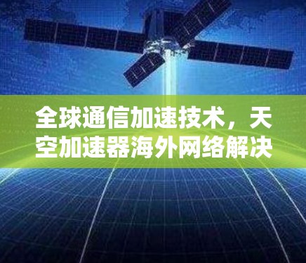 全球通信加速技术,天空加速器海外网络解决方案