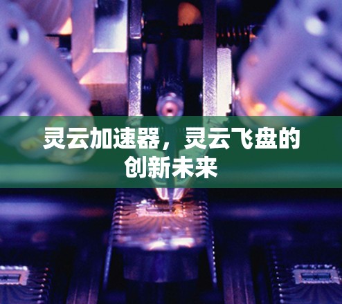 灵云加速器,灵云飞盘的创新未来