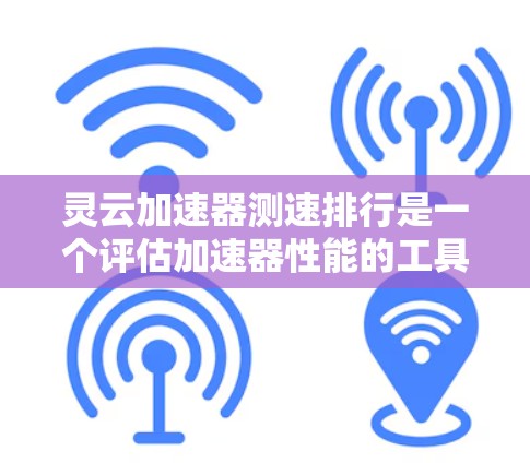灵云加速器测速排行是一个评估加速器性能的工具，旨在帮助用户了解其在不同环境下如何影响网页加载速度和用户体验。以下是对该工具的详细分析
