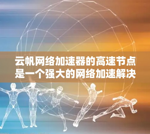 云帆网络加速器的高速节点是一个强大的网络加速解决方案,旨在提升网络性能。以下是对其的主要功能和特点的详细分析