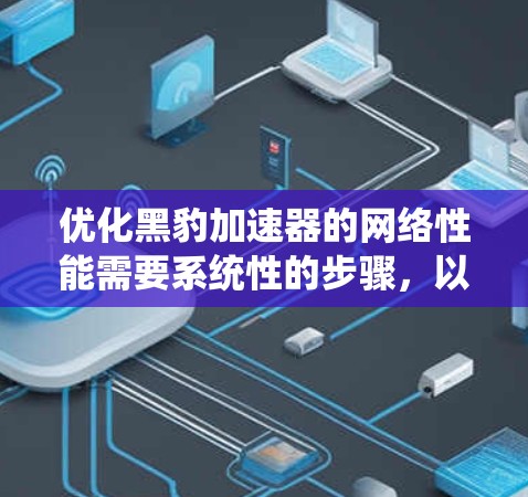 优化黑豹加速器的网络性能需要系统性的步骤,以下是一步步的指导方针