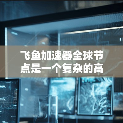 飞鱼加速器全球节点是一个复杂的高科技设备,涉及多个技术领域。以下是对该设备的详细分析