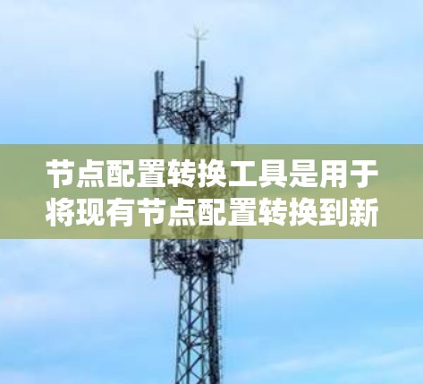 节点配置转换工具是用于将现有节点配置转换到新系统或旧系统的工具。以下是一些常见的节点配置转换工具及其特点