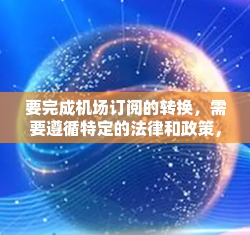 要完成机场订阅的转换,需要遵循特定的法律和政策,确保转换后的订阅信息符合当地的规定。以下是一些常见的步骤和注意事项