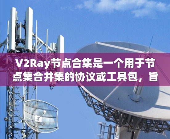 V2Ray节点合集是一个用于节点集合并集的协议或工具包,旨在整合多个V2Ray节点的数据和状态。以下是对该节点合集的详细分析和解决方法