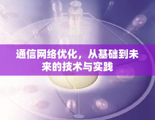 通信网络优化,从基础到未来的技术与实践