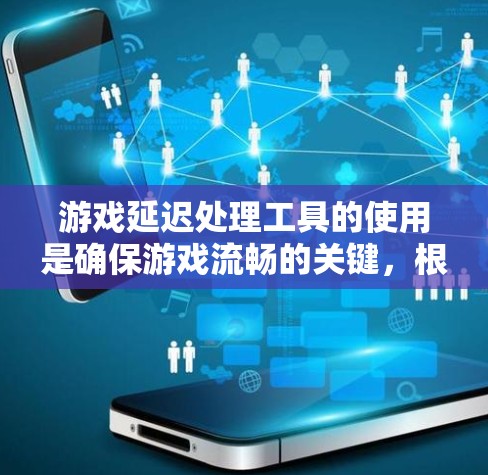 游戏延迟处理工具的使用是确保游戏流畅的关键,根据设备和需求的不同,可以选择适合的工具。以下是对不同工具的总结和推荐