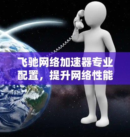 飞驰网络加速器专业配置，提升网络性能，提升生活质量！
