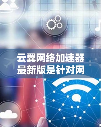 云翼网络加速器最新版是针对网络加速的工具，旨在提升网络连接的稳定性和服务质量。以下是关于云翼网络加速器的一些关键信息
