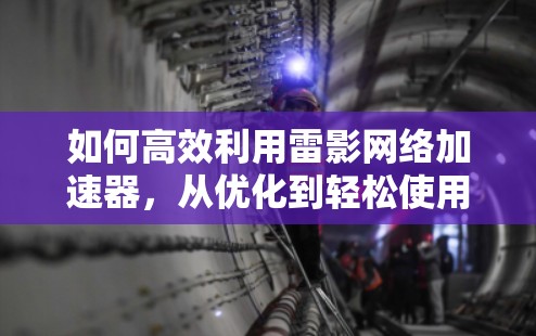 如何高效利用雷影网络加速器，从优化到轻松使用