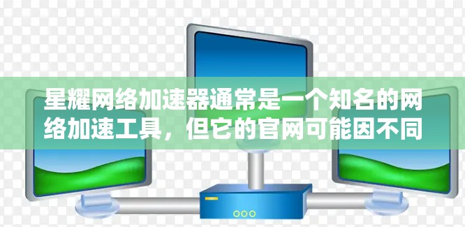 星耀网络加速器通常是一个知名的网络加速工具，但它的官网可能因不同的版本而有所不同。如果您需要访问星耀网络加速器的官方网站，建议您直接访问以下链接（请注意，这些链接可能已经过时或不支持所有浏览器）