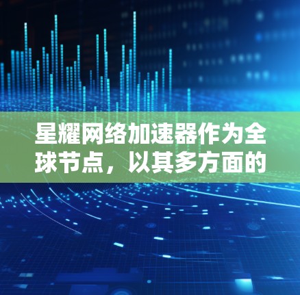 星耀网络加速器作为全球节点，以其多方面的优势在网络加速领域占据重要地位。以下是对星耀网络加速器作为全球节点的详细分析