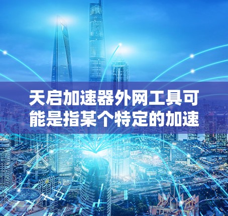 天启加速器外网工具可能是指某个特定的加速器或工具的外网版本。不过，如果你指的是天启加速器的外网工具，通常需要根据具体的加速器功能来选择合适的工具。以下是一些可能的解释和操作步骤