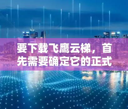 要下载飞鹰云梯，首先需要确定它的正式名称或官方名称。如果找不到，可以尝试以下步骤