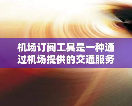 机场订阅工具是一种通过机场提供的交通服务,帮助乘客在机场上机使用机场提供的交通工具的软件或服务。以下是关于如何订阅这些工具的详细指南