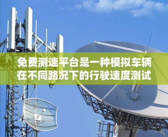 免费测速平台是一种模拟车辆在不同路况下的行驶速度测试工具，广泛应用于城市交通管理，帮助优化交通信号系统。以下是对这些测速平台的详细总结