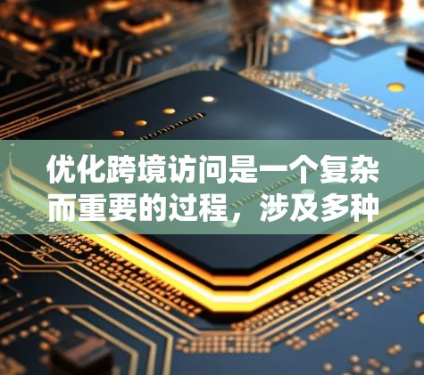 优化跨境访问是一个复杂而重要的过程，涉及多种技术工具和方法的应用。以下是对跨境访问优化的系统总结和建议
