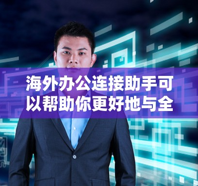 海外办公连接助手可以帮助你更好地与全球同事和客户保持联系。以下是一些可能的工具和解决方案，供你选择