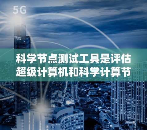 科学节点测试工具是评估超级计算机和科学计算节点性能的重要工具，广泛应用于科学计算、超级计算和超级节点领域。以下是对这些工具的系统性介绍