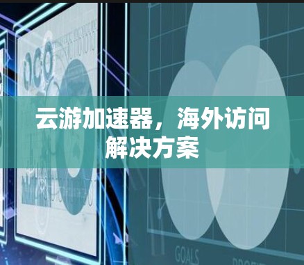 云游加速器，海外访问解决方案
