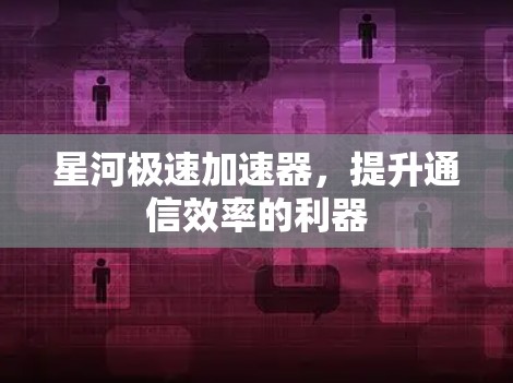 星河极速加速器,提升通信效率的利器 星河极速加速器,提升通信效率的利器