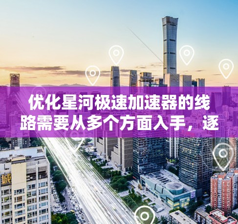 优化星河极速加速器的线路需要从多个方面入手，逐步提升其效率、可靠性以及安全性能。以下是优化的主要步骤