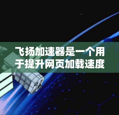 飞扬加速器是一个用于提升网页加载速度的工具，如果你在使用它遇到了问题，可以按照以下步骤进行调整和解决