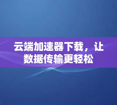 云端加速器下载，让数据传输更轻松
