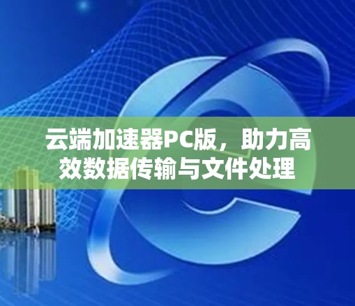 云端加速器PC版，助力高效数据传输与文件处理