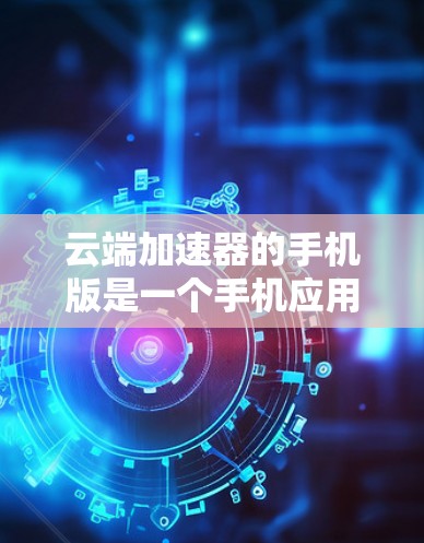 云端加速器的手机版是一个手机应用程序，旨在帮助用户快速加载网页和下载文件，提升用户体验。以下是详细介绍