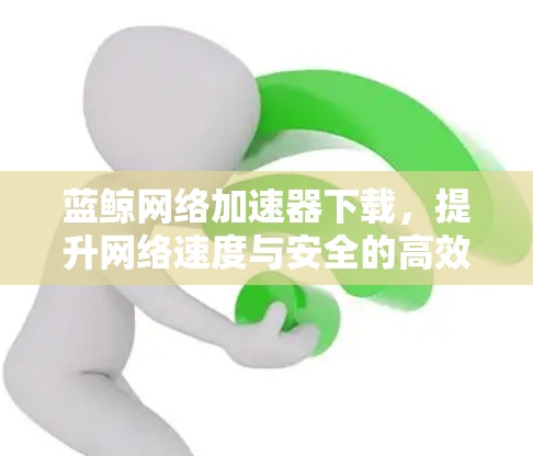 蓝鲸网络加速器下载，提升网络速度与安全的高效解决方案