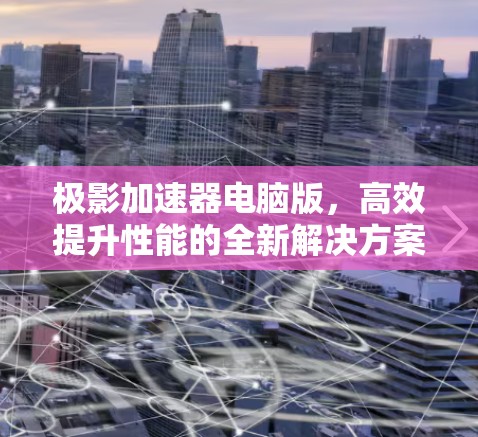 极影加速器电脑版，高效提升性能的全新解决方案