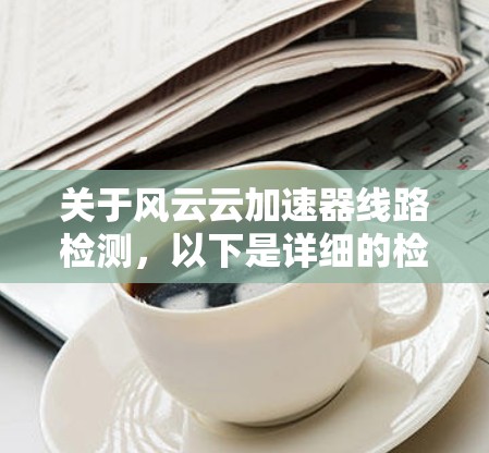 关于风云云加速器线路检测，以下是详细的检测步骤和注意事项