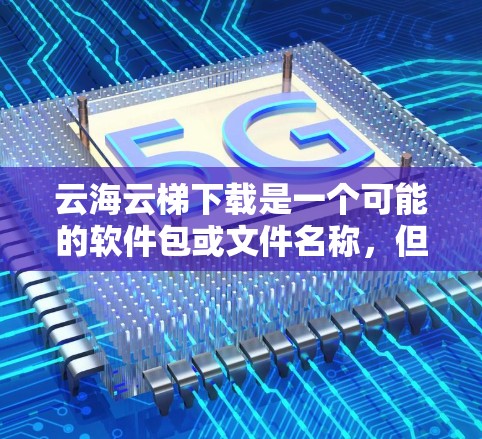 云海云梯下载是一个可能的软件包或文件名称，但具体含义需要更多信息来确定。以下是一些可能的解释和下载途径