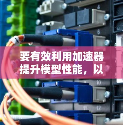 要有效利用加速器提升模型性能，以下是一个有条理的步骤指南