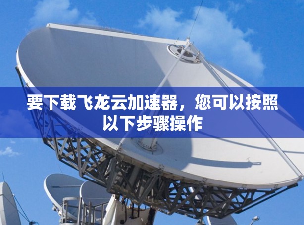 要下载飞龙云加速器，您可以按照以下步骤操作
