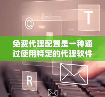 免费代理配置是一种通过使用特定的代理软件或工具，无需额外费用来连接和管理网络资源的方法。以下是对免费代理配置的详细说明