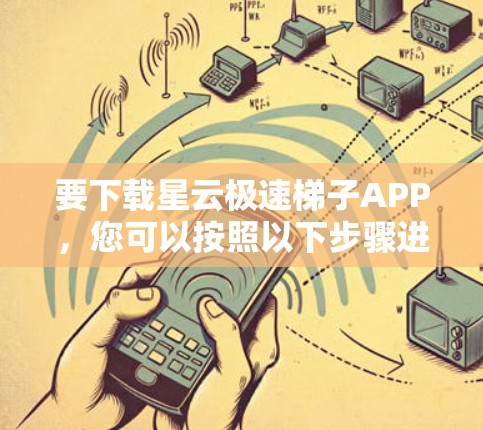 要下载星云极速梯子APP，您可以按照以下步骤进行