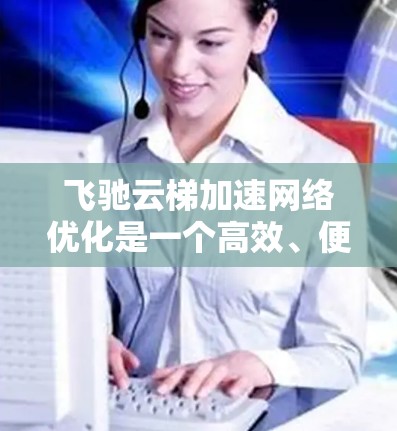 飞驰云梯加速网络优化是一个高效、便捷的工具,帮助用户提升网络性能。以下是其主要功能和操作步骤的详细说明