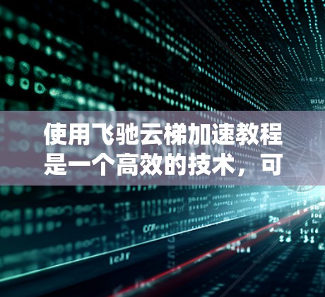 使用飞驰云梯加速教程是一个高效的技术,可以帮助你在网页和视频优化中节省时间。以下是分步指南,帮助你系统地学习和掌握这个工具
