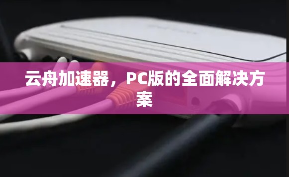 云舟加速器，PC版的全面解决方案