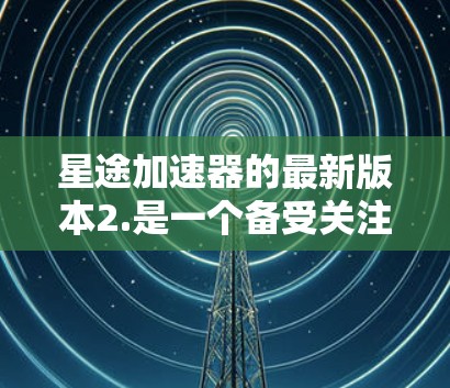 星途加速器的最新版本2.是一个备受关注的加速工具,旨在提升游戏性能并减少延迟。以下是其主要特点和功能