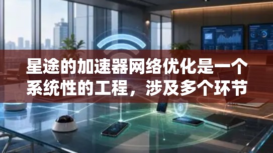 星途的加速器网络优化是一个系统性的工程，涉及多个环节的综合优化。以下是优化加速器网络的详细步骤，帮助您实现这一目标