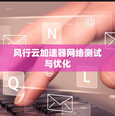 风行云加速器网络测试与优化