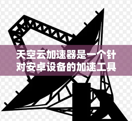 天空云加速器是一个针对安卓设备的加速工具，旨在提升手机的性能和用户体验。以下是对该加速器的详细分析